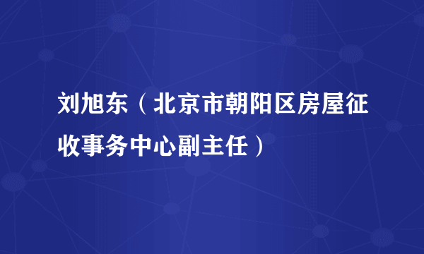 刘旭东（北京市朝阳区房屋征收事务中心副主任）