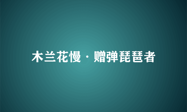 木兰花慢·赠弹琵琶者