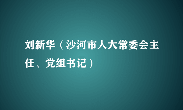 刘新华（沙河市人大常委会主任、党组书记）