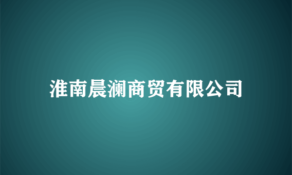 淮南晨澜商贸有限公司