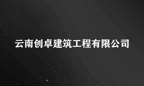 云南创卓建筑工程有限公司