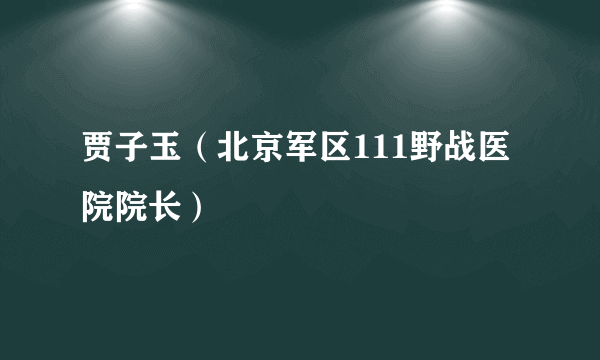 贾子玉（北京军区111野战医院院长）