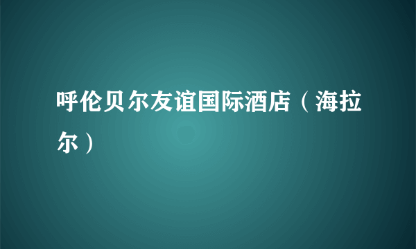 呼伦贝尔友谊国际酒店（海拉尔）