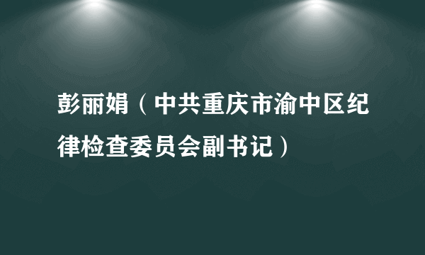 彭丽娟（中共重庆市渝中区纪律检查委员会副书记）