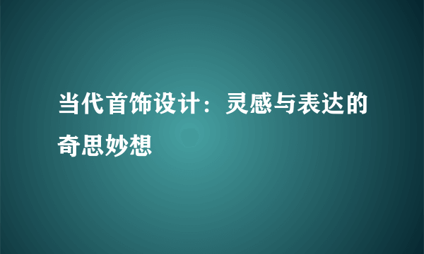 当代首饰设计：灵感与表达的奇思妙想