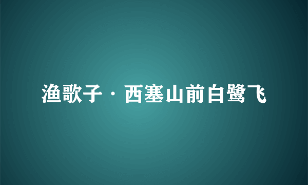 渔歌子·西塞山前白鹭飞