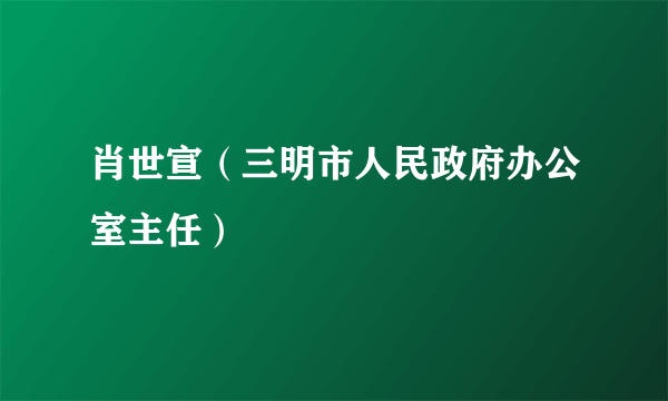 肖世宣（三明市人民政府办公室主任）