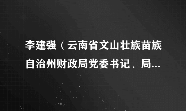 李建强（云南省文山壮族苗族自治州财政局党委书记、局长，州国资委主任，州金融办主任）