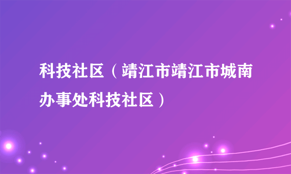 科技社区（靖江市靖江市城南办事处科技社区）