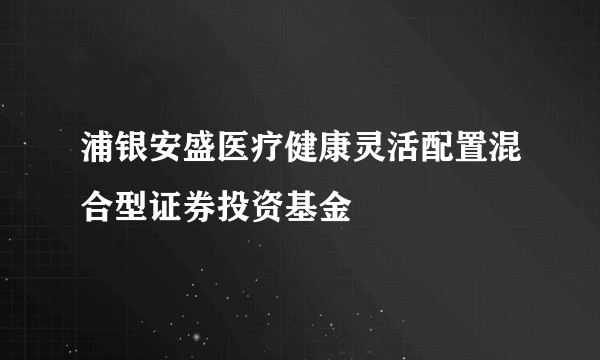 浦银安盛医疗健康灵活配置混合型证券投资基金