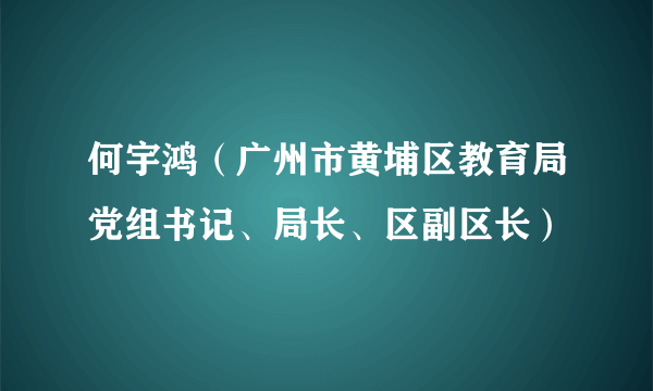 何宇鸿（广州市黄埔区教育局党组书记、局长、区副区长）