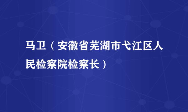 马卫（安徽省芜湖市弋江区人民检察院检察长）