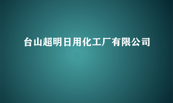 台山超明日用化工厂有限公司