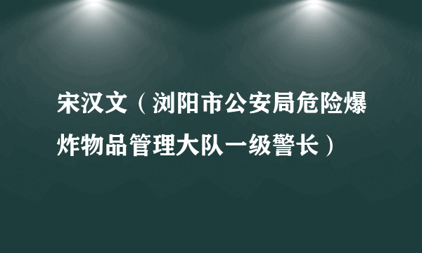 宋汉文（浏阳市公安局危险爆炸物品管理大队一级警长）