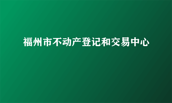 福州市不动产登记和交易中心