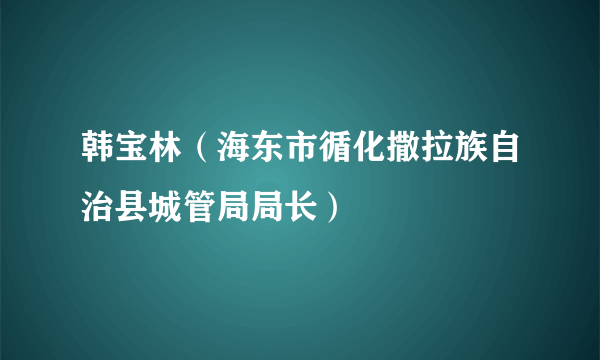 韩宝林（海东市循化撒拉族自治县城管局局长）