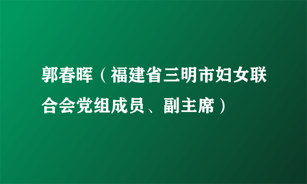 郭春晖（福建省三明市妇女联合会党组成员、副主席）