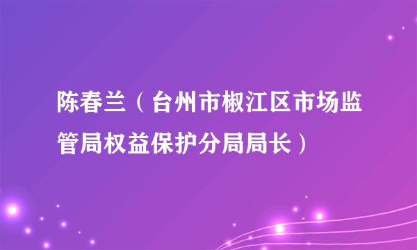 陈春兰（台州市椒江区市场监管局权益保护分局局长）