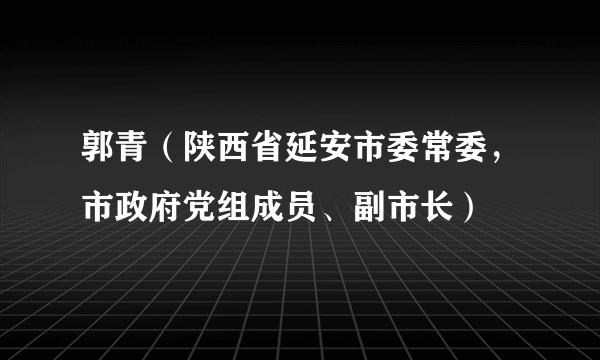 郭青（陕西省延安市委常委，市政府党组成员、副市长）