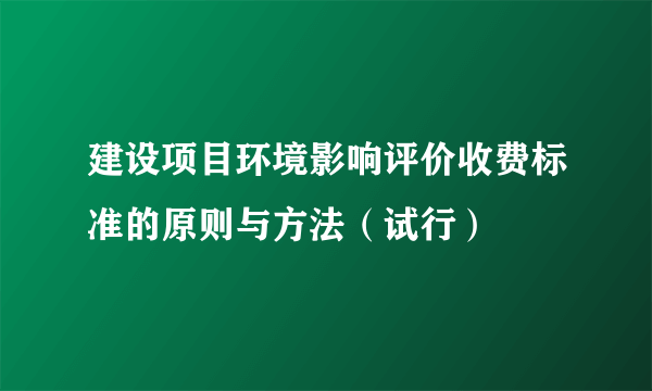 建设项目环境影响评价收费标准的原则与方法（试行）