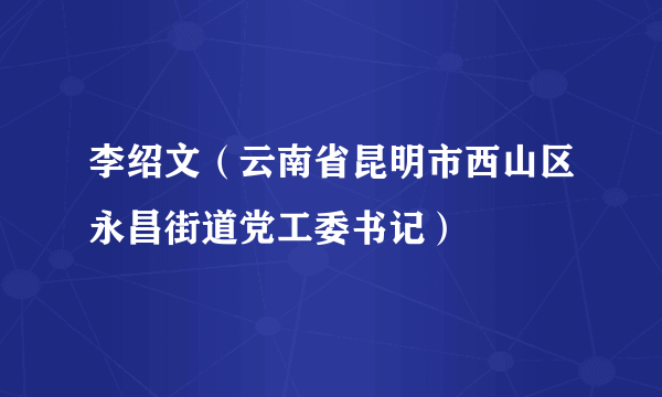 李绍文（云南省昆明市西山区永昌街道党工委书记）