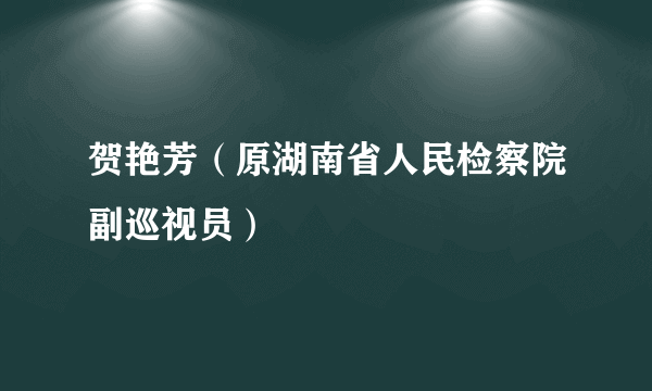 贺艳芳（原湖南省人民检察院副巡视员）