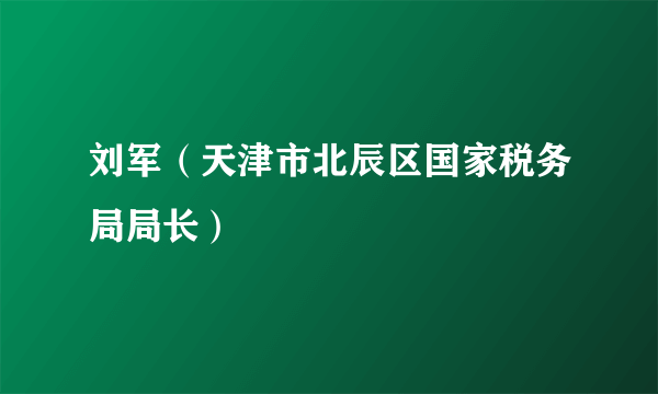 刘军（天津市北辰区国家税务局局长）