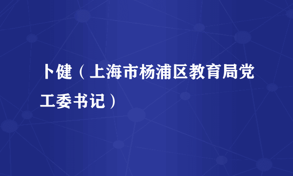 卜健（上海市杨浦区教育局党工委书记）