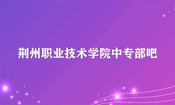 荆州职业技术学院中专部吧