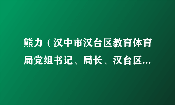 熊力（汉中市汉台区教育体育局党组书记、局长、汉台区人民政府副区长）