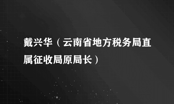 戴兴华（云南省地方税务局直属征收局原局长）