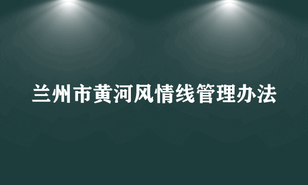 兰州市黄河风情线管理办法