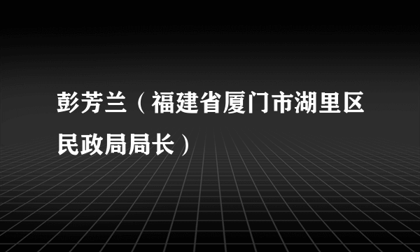 彭芳兰（福建省厦门市湖里区民政局局长）