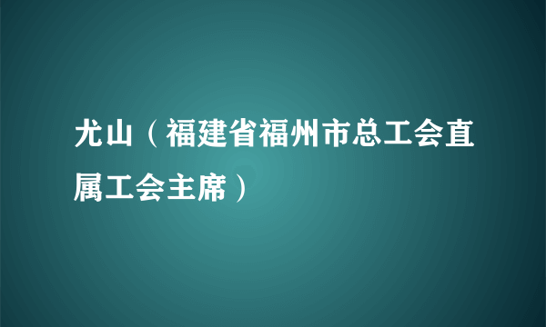 尤山（福建省福州市总工会直属工会主席）