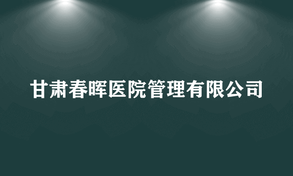 甘肃春晖医院管理有限公司