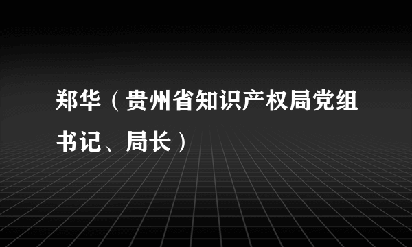 郑华（贵州省知识产权局党组书记、局长）