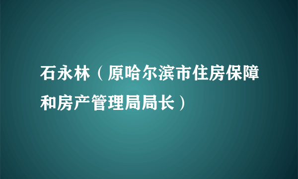 石永林（原哈尔滨市住房保障和房产管理局局长）