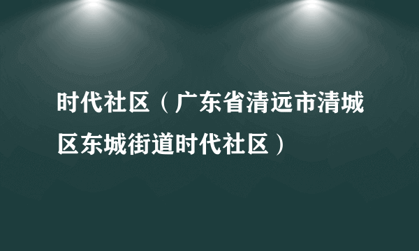 时代社区（广东省清远市清城区东城街道时代社区）