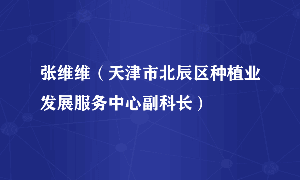 张维维（天津市北辰区种植业发展服务中心副科长）