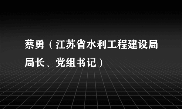 蔡勇（江苏省水利工程建设局局长、党组书记）