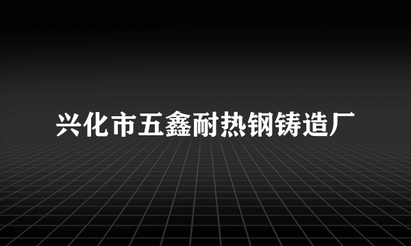 兴化市五鑫耐热钢铸造厂