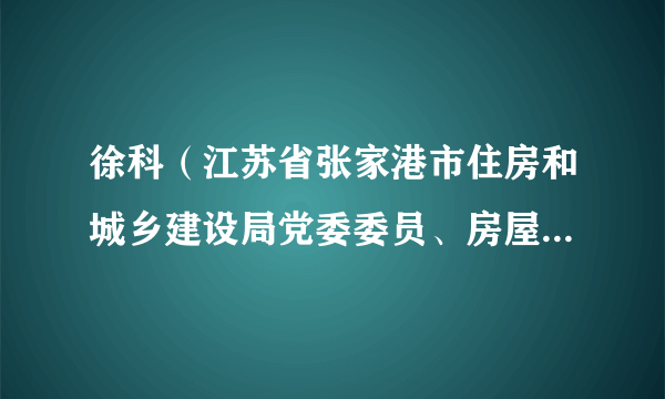 徐科（江苏省张家港市住房和城乡建设局党委委员、房屋征收中心主任）