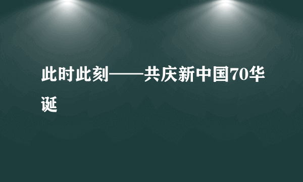 此时此刻——共庆新中国70华诞