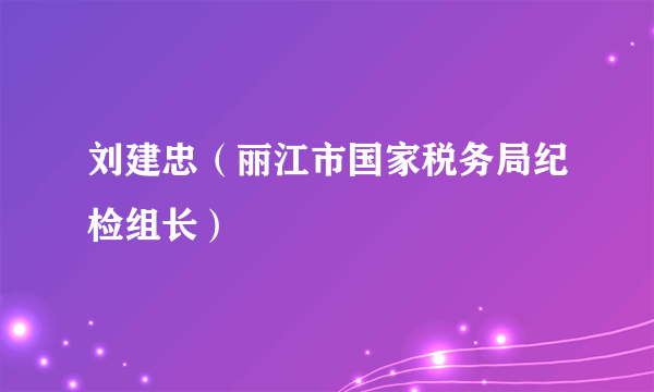 刘建忠（丽江市国家税务局纪检组长）