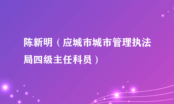 陈新明（应城市城市管理执法局四级主任科员）