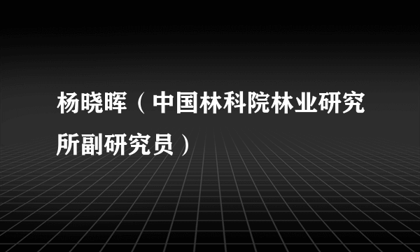 杨晓晖（中国林科院林业研究所副研究员）