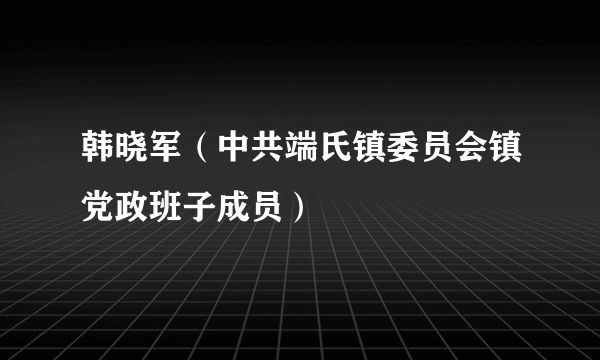 韩晓军（中共端氏镇委员会镇党政班子成员）