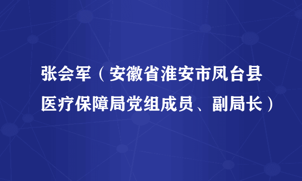 张会军（安徽省淮安市凤台县医疗保障局党组成员、副局长）