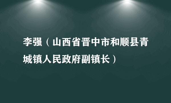 李强（山西省晋中市和顺县青城镇人民政府副镇长）