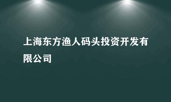 上海东方渔人码头投资开发有限公司